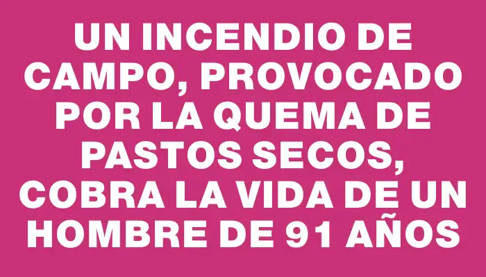 Un incendio de campo, provocado por la quema de pastos secos, cobra la vida de un hombre de 91 años