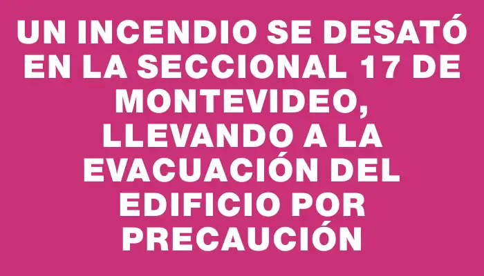 Un incendio se desató en la seccional 17 de Montevideo, llevando a la evacuación del edificio por precaución