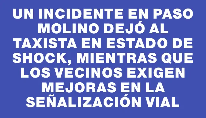 Un incidente en Paso Molino dejó al taxista en estado de shock, mientras que los vecinos exigen mejoras en la señalización vial