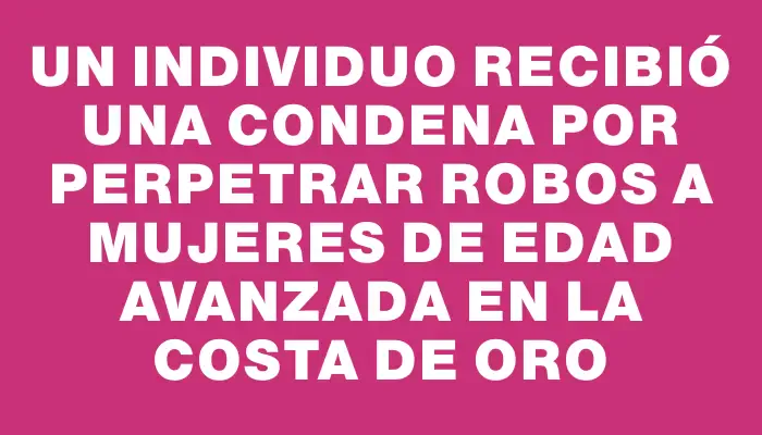 Un individuo recibió una condena por perpetrar robos a mujeres de edad avanzada en la Costa de Oro