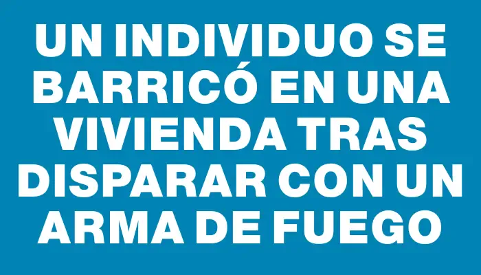 Un individuo se barricó en una vivienda tras disparar con un arma de fuego