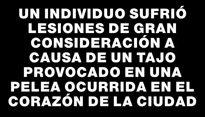 Un individuo sufrió lesiones de gran consideración a causa de un tajo provocado en una pelea ocurrida en el corazón de la ciudad