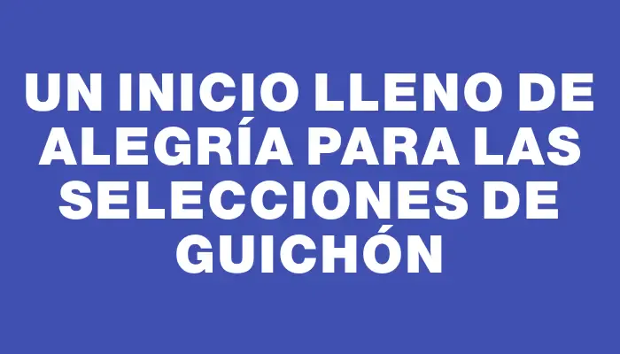 Un inicio lleno de alegría para las selecciones de Guichón