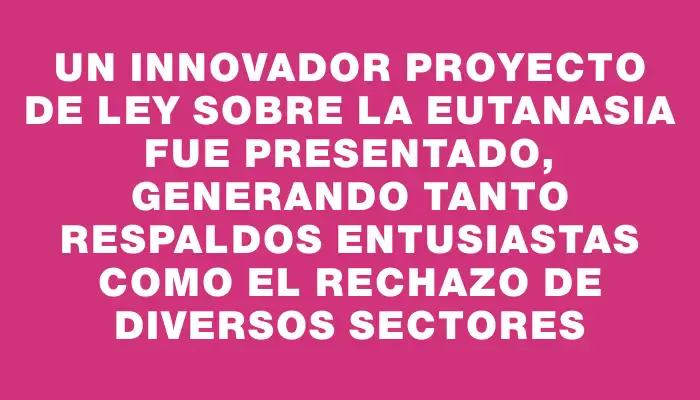 Un innovador proyecto de ley sobre la eutanasia fue presentado, generando tanto respaldos entusiastas como el rechazo de diversos sectores