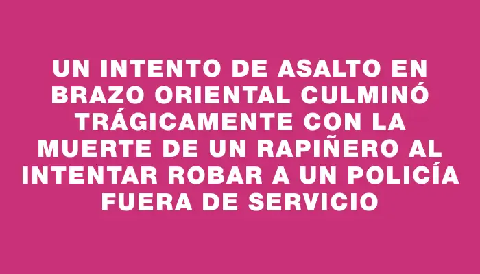 Un intento de asalto en Brazo Oriental culminó trágicamente con la muerte de un rapiñero al intentar robar a un policía fuera de servicio