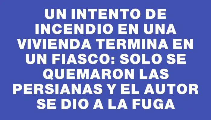 Un intento de incendio en una vivienda termina en un fiasco: solo se quemaron las persianas y el autor se dio a la fuga
