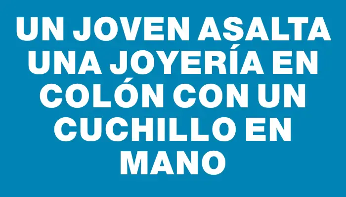 Un joven asalta una joyería en Colón con un cuchillo en mano