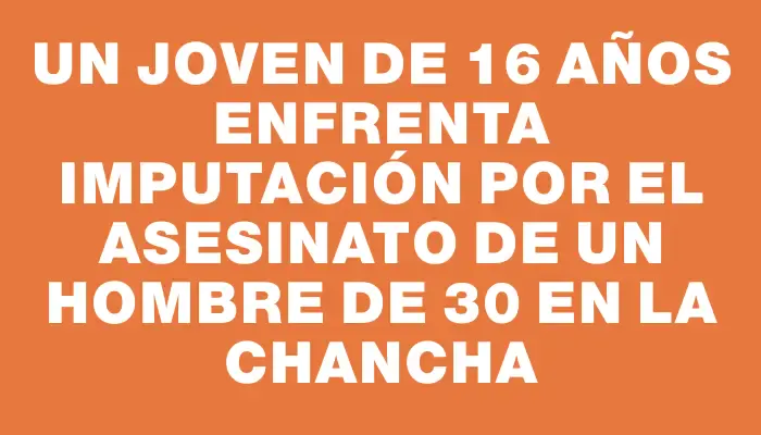 Un joven de 16 años enfrenta imputación por el asesinato de un hombre de 30 en La Chancha