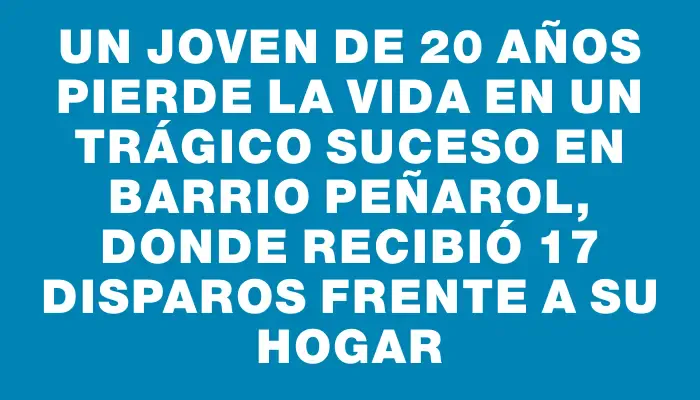 Un joven de 20 años pierde la vida en un trágico suceso en barrio Peñarol, donde recibió 17 disparos frente a su hogar