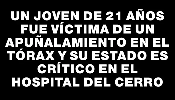 Un joven de 21 años fue víctima de un apuñalamiento en el tórax y su estado es crítico en el Hospital del Cerro