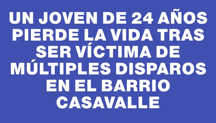 Un joven de 24 años pierde la vida tras ser víctima de múltiples disparos en el barrio Casavalle