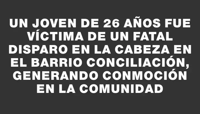 Un joven de 26 años fue víctima de un fatal disparo en la cabeza en el barrio Conciliación, generando conmoción en la comunidad
