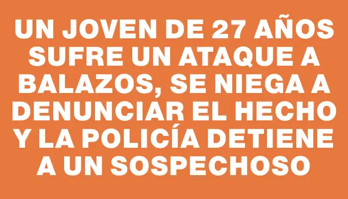 Un joven de 27 años sufre un ataque a balazos, se niega a denunciar el hecho y la policía detiene a un sospechoso