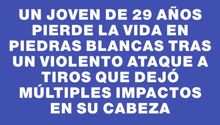 Un joven de 29 años pierde la vida en Piedras Blancas tras un violento ataque a tiros que dejó múltiples impactos en su cabeza