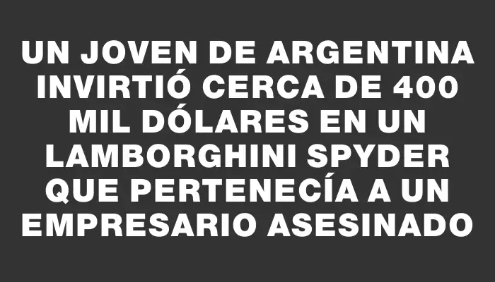 Un joven de Argentina invirtió cerca de 400 mil dólares en un Lamborghini Spyder que pertenecía a un empresario asesinado