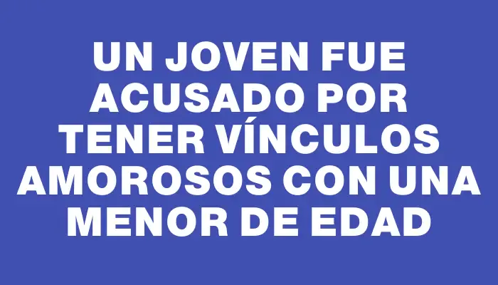 Un joven fue acusado por tener vínculos amorosos con una menor de edad