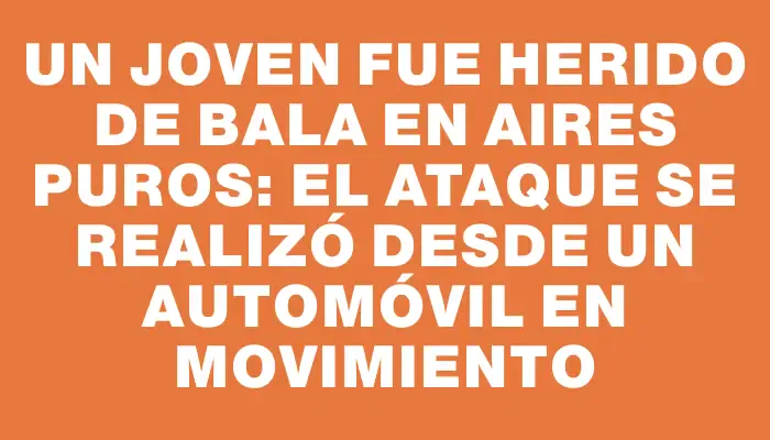 Un joven fue herido de bala en Aires Puros: el ataque se realizó desde un automóvil en movimiento