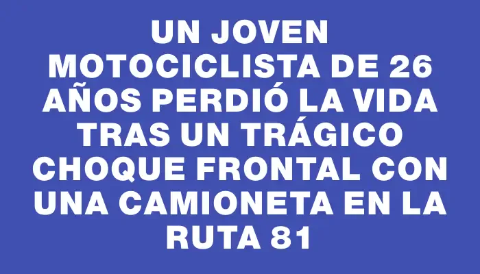 Un joven motociclista de 26 años perdió la vida tras un trágico choque frontal con una camioneta en la ruta 81