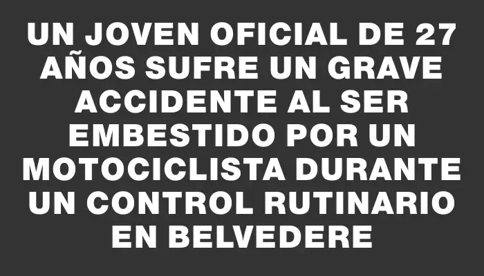 Un joven oficial de 27 años sufre un grave accidente al ser embestido por un motociclista durante un control rutinario en Belvedere