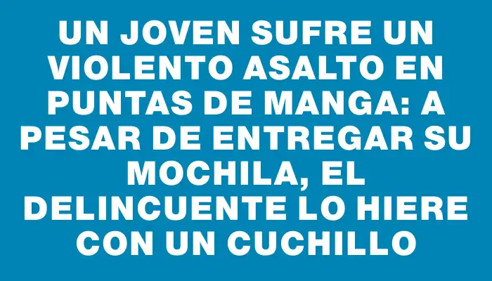 Un joven sufre un violento asalto en Puntas de Manga: a pesar de entregar su mochila, el delincuente lo hiere con un cuchillo