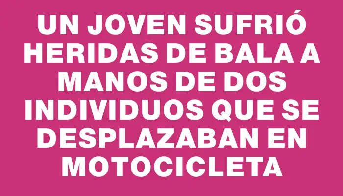 Un joven sufrió heridas de bala a manos de dos individuos que se desplazaban en motocicleta