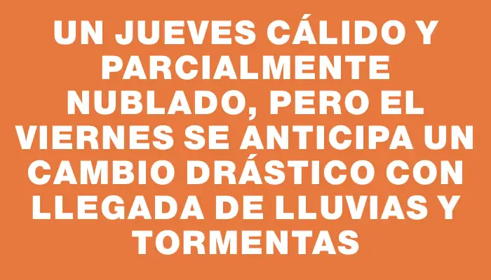 Un jueves cálido y parcialmente nublado, pero el viernes se anticipa un cambio drástico con llegada de lluvias y tormentas