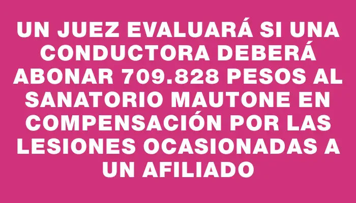 Un juez evaluará si una conductora deberá abonar 709.828 pesos al sanatorio Mautone en compensación por las lesiones ocasionadas a un afiliado