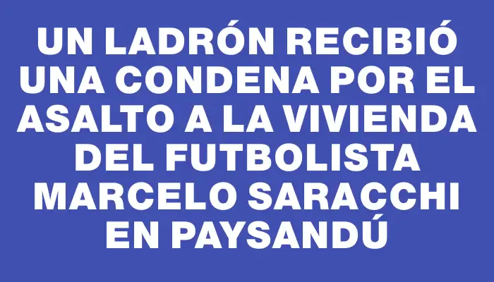 Un ladrón recibió una condena por el asalto a la vivienda del futbolista Marcelo Saracchi en Paysandú