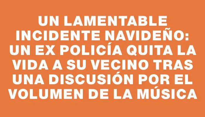 Un lamentable incidente navideño: un ex policía quita la vida a su vecino tras una discusión por el volumen de la música