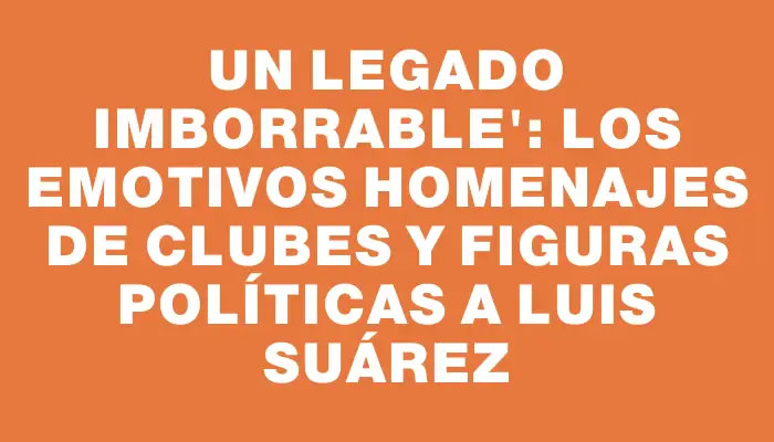 Un legado imborrable": los emotivos homenajes de clubes y figuras políticas a Luis Suárez