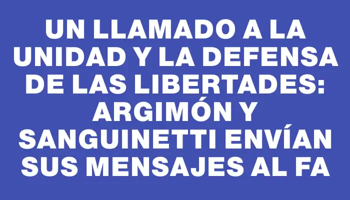 Un llamado a la unidad y la defensa de las libertades: Argimón y Sanguinetti envían sus mensajes al Fa