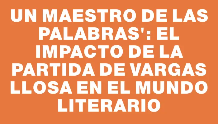 Un maestro de las palabras": el impacto de la partida de Vargas Llosa en el mundo literario
