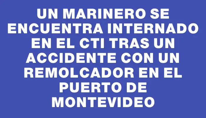 Un marinero se encuentra internado en el Cti tras un accidente con un remolcador en el puerto de Montevideo