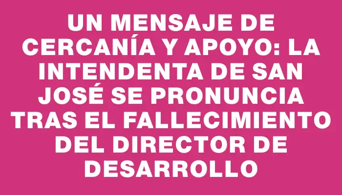 Un mensaje de cercanía y apoyo: la intendenta de San José se pronuncia tras el fallecimiento del director de Desarrollo