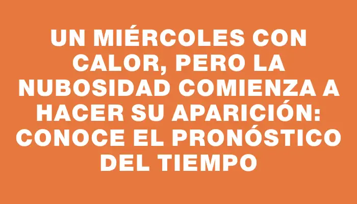 Un miércoles con calor, pero la nubosidad comienza a hacer su aparición: conoce el pronóstico del tiempo