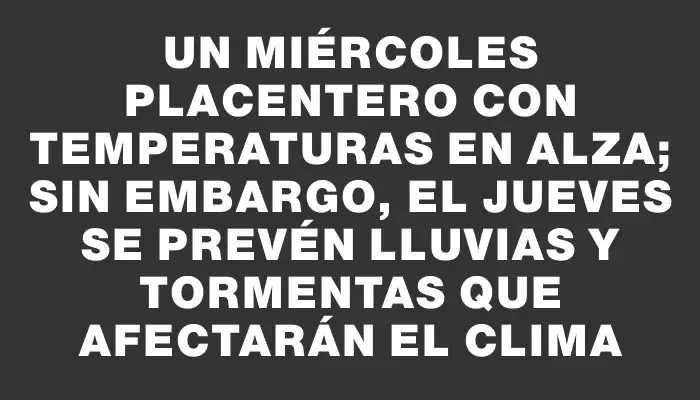 Un miércoles placentero con temperaturas en alza; sin embargo, el jueves se prevén lluvias y tormentas que afectarán el clima