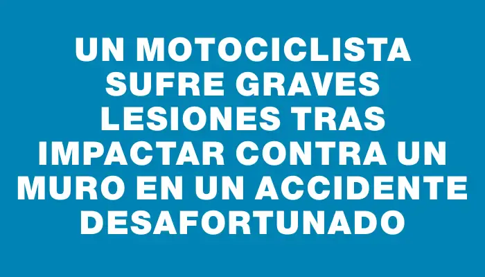 Un motociclista sufre graves lesiones tras impactar contra un muro en un accidente desafortunado