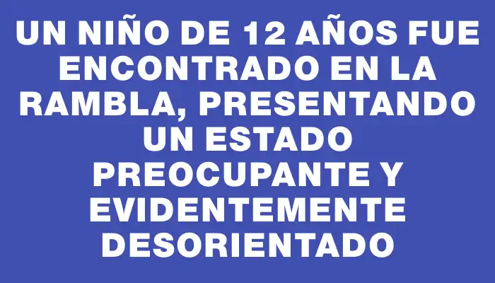 Un niño de 12 años fue encontrado en la rambla, presentando un estado preocupante y evidentemente desorientado