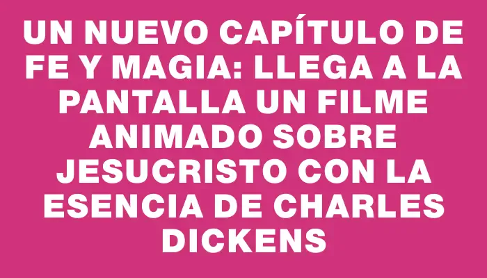 Un nuevo capítulo de fe y magia: llega a la pantalla un filme animado sobre Jesucristo con la esencia de Charles Dickens