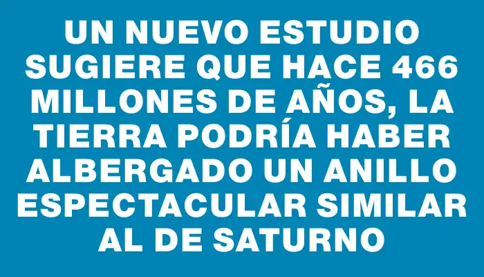 Un nuevo estudio sugiere que hace 466 millones de años, la Tierra podría haber albergado un anillo espectacular similar al de Saturno