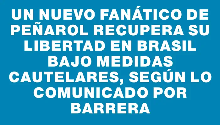 Un nuevo fanático de Peñarol recupera su libertad en Brasil bajo medidas cautelares, según lo comunicado por Barrera