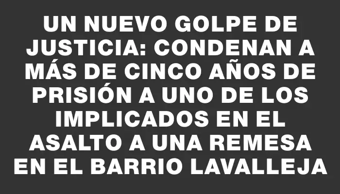 Un nuevo golpe de justicia: condenan a más de cinco años de prisión a uno de los implicados en el asalto a una remesa en el barrio Lavalleja