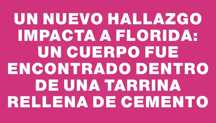 Un nuevo hallazgo impacta a Florida: un cuerpo fue encontrado dentro de una tarrina rellena de cemento