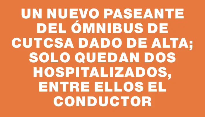 Un nuevo paseante del ómnibus de Cutcsa dado de alta; solo quedan dos hospitalizados, entre ellos el conductor