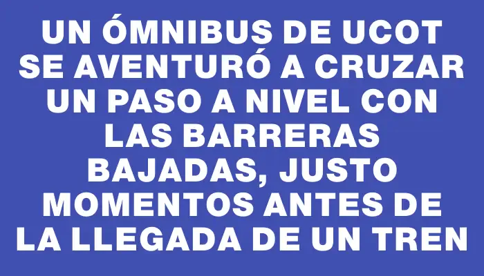 Un ómnibus de Ucot se aventuró a cruzar un paso a nivel con las barreras bajadas, justo momentos antes de la llegada de un tren