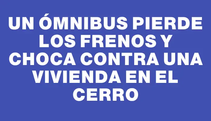 Un ómnibus pierde los frenos y choca contra una vivienda en el Cerro