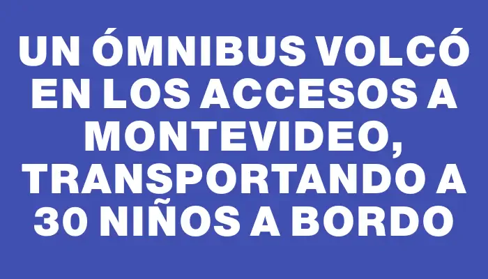 Un ómnibus volcó en los accesos a Montevideo, transportando a 30 niños a bordo