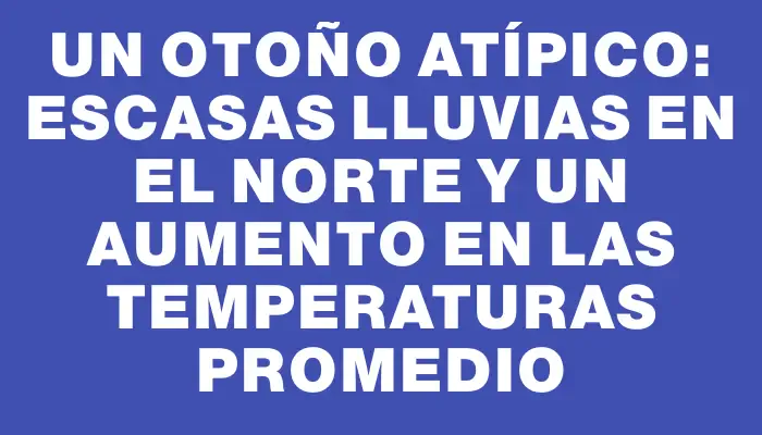 Un otoño atípico: escasas lluvias en el norte y un aumento en las temperaturas promedio
