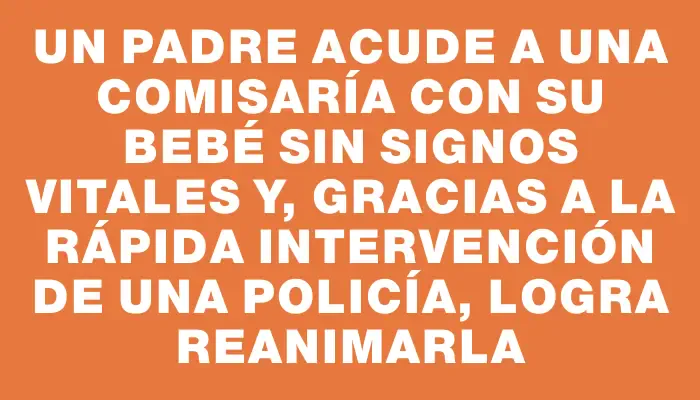 Un padre acude a una comisaría con su bebé sin signos vitales y, gracias a la rápida intervención de una policía, logra reanimarla