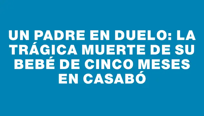 Un padre en duelo: la trágica muerte de su bebé de cinco meses en Casabó